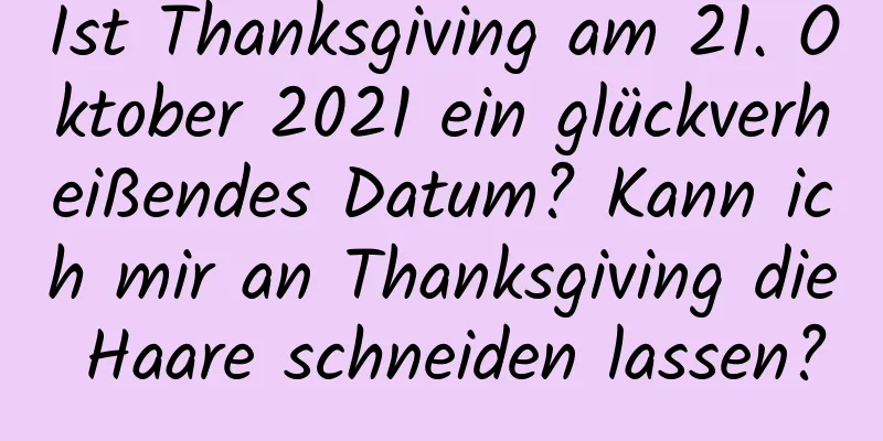 Ist Thanksgiving am 21. Oktober 2021 ein glückverheißendes Datum? Kann ich mir an Thanksgiving die Haare schneiden lassen?