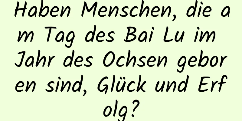 Haben Menschen, die am Tag des Bai Lu im Jahr des Ochsen geboren sind, Glück und Erfolg?