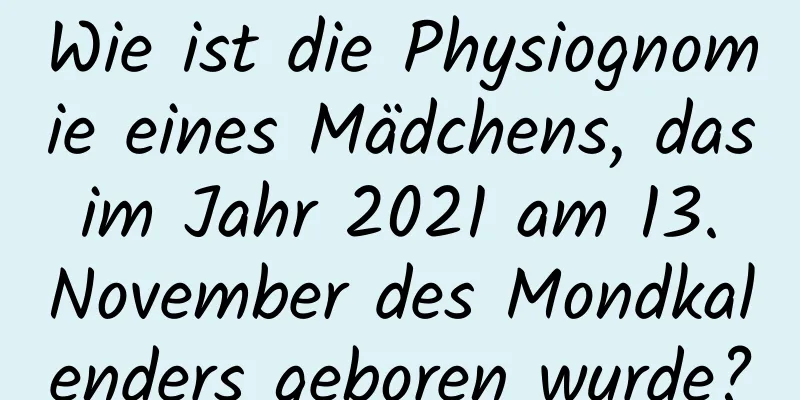 Wie ist die Physiognomie eines Mädchens, das im Jahr 2021 am 13. November des Mondkalenders geboren wurde?