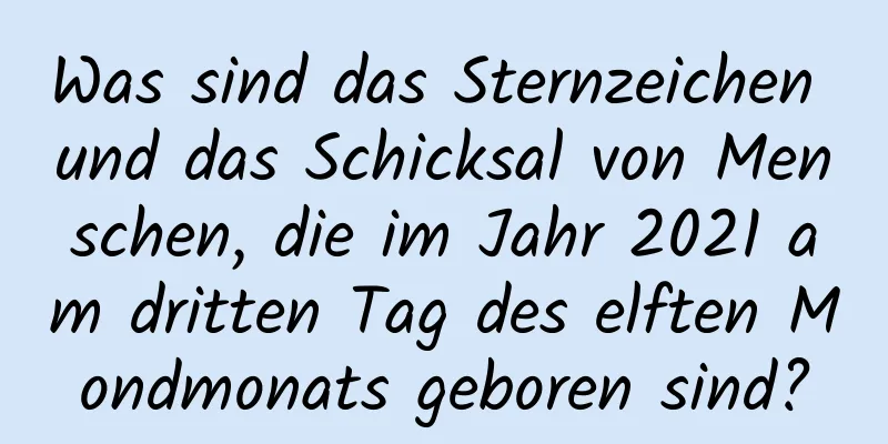 Was sind das Sternzeichen und das Schicksal von Menschen, die im Jahr 2021 am dritten Tag des elften Mondmonats geboren sind?