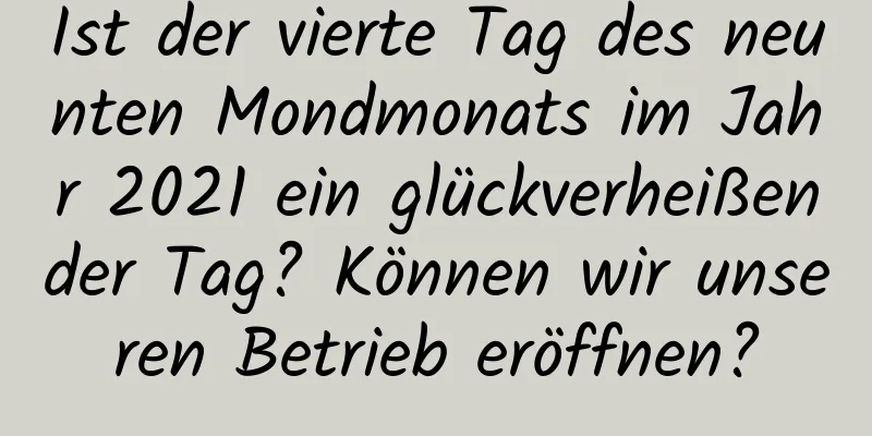 Ist der vierte Tag des neunten Mondmonats im Jahr 2021 ein glückverheißender Tag? Können wir unseren Betrieb eröffnen?