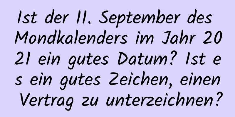 Ist der 11. September des Mondkalenders im Jahr 2021 ein gutes Datum? Ist es ein gutes Zeichen, einen Vertrag zu unterzeichnen?