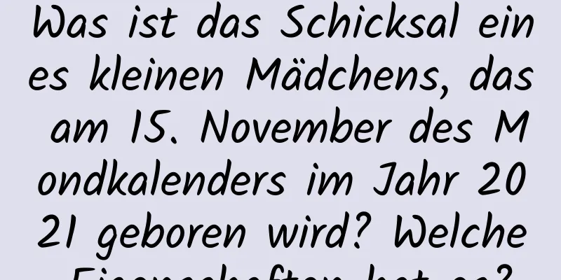 Was ist das Schicksal eines kleinen Mädchens, das am 15. November des Mondkalenders im Jahr 2021 geboren wird? Welche Eigenschaften hat es?