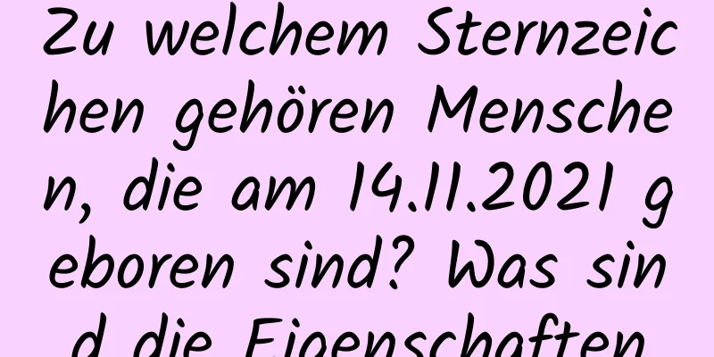 Zu welchem ​​Sternzeichen gehören Menschen, die am 14.11.2021 geboren sind? Was sind die Eigenschaften