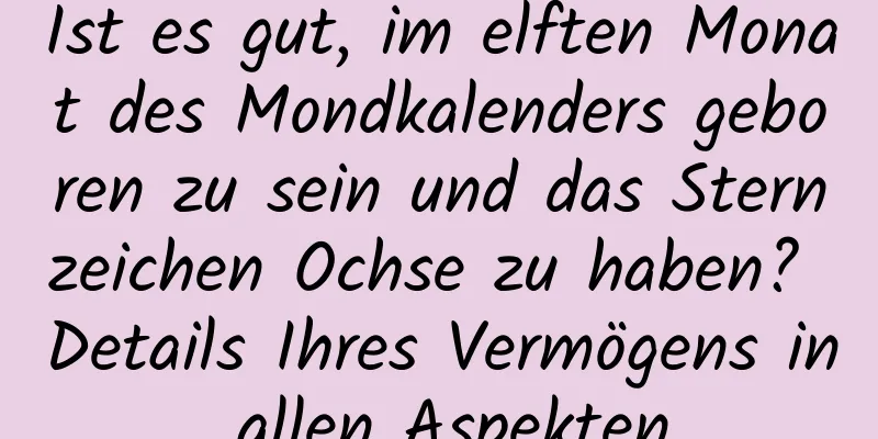 Ist es gut, im elften Monat des Mondkalenders geboren zu sein und das Sternzeichen Ochse zu haben? Details Ihres Vermögens in allen Aspekten