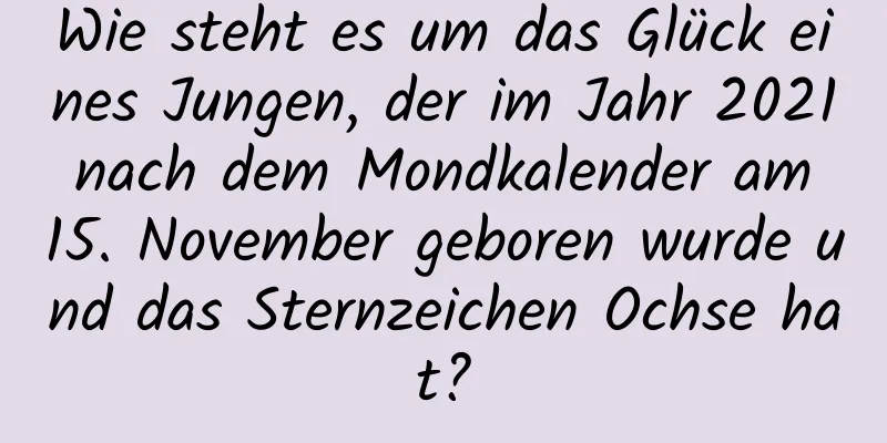 Wie steht es um das Glück eines Jungen, der im Jahr 2021 nach dem Mondkalender am 15. November geboren wurde und das Sternzeichen Ochse hat?