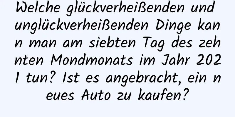 Welche glückverheißenden und unglückverheißenden Dinge kann man am siebten Tag des zehnten Mondmonats im Jahr 2021 tun? Ist es angebracht, ein neues Auto zu kaufen?