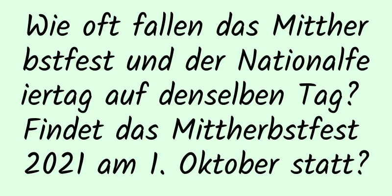 Wie oft fallen das Mittherbstfest und der Nationalfeiertag auf denselben Tag? Findet das Mittherbstfest 2021 am 1. Oktober statt?