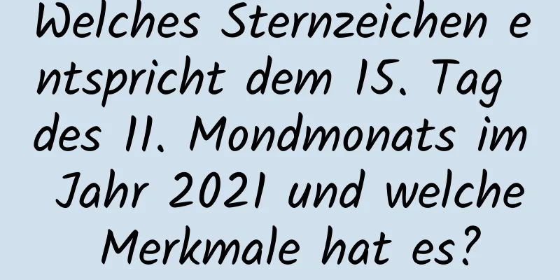 Welches Sternzeichen entspricht dem 15. Tag des 11. Mondmonats im Jahr 2021 und welche Merkmale hat es?