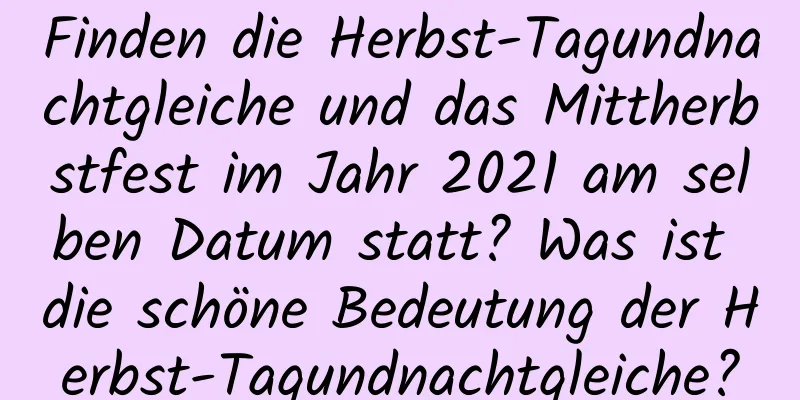 Finden die Herbst-Tagundnachtgleiche und das Mittherbstfest im Jahr 2021 am selben Datum statt? Was ist die schöne Bedeutung der Herbst-Tagundnachtgleiche?