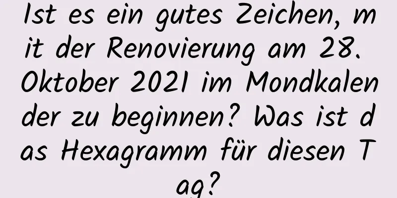 Ist es ein gutes Zeichen, mit der Renovierung am 28. Oktober 2021 im Mondkalender zu beginnen? Was ist das Hexagramm für diesen Tag?