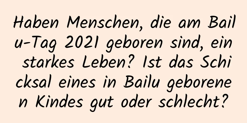 Haben Menschen, die am Bailu-Tag 2021 geboren sind, ein starkes Leben? Ist das Schicksal eines in Bailu geborenen Kindes gut oder schlecht?