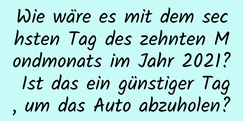 Wie wäre es mit dem sechsten Tag des zehnten Mondmonats im Jahr 2021? Ist das ein günstiger Tag, um das Auto abzuholen?