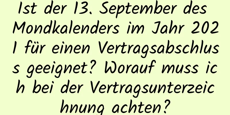 Ist der 13. September des Mondkalenders im Jahr 2021 für einen Vertragsabschluss geeignet? Worauf muss ich bei der Vertragsunterzeichnung achten?