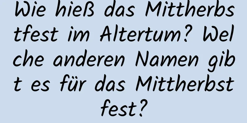 Wie hieß das Mittherbstfest im Altertum? Welche anderen Namen gibt es für das Mittherbstfest?