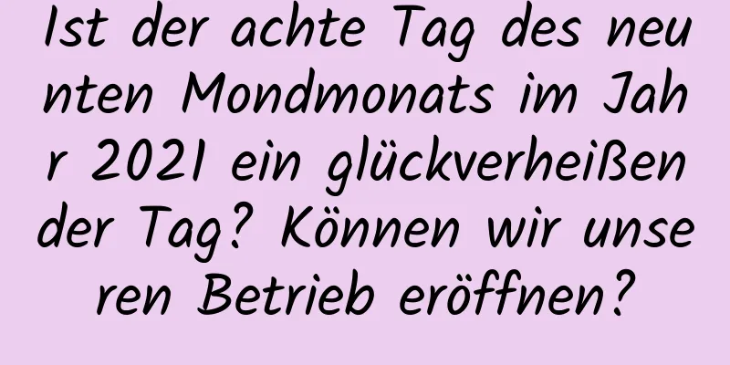 Ist der achte Tag des neunten Mondmonats im Jahr 2021 ein glückverheißender Tag? Können wir unseren Betrieb eröffnen?