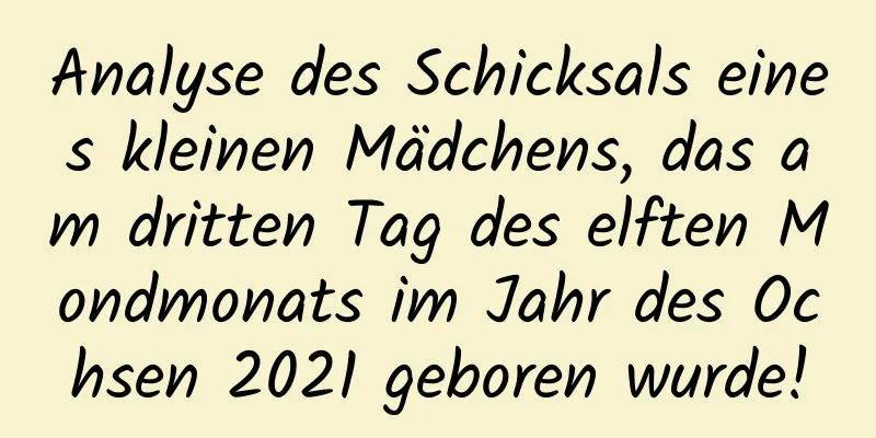 Analyse des Schicksals eines kleinen Mädchens, das am dritten Tag des elften Mondmonats im Jahr des Ochsen 2021 geboren wurde!