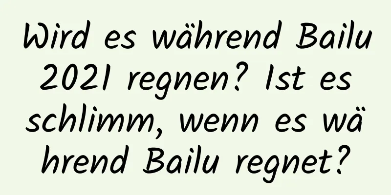 Wird es während Bailu 2021 regnen? Ist es schlimm, wenn es während Bailu regnet?