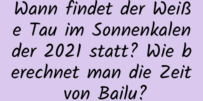 Wann findet der Weiße Tau im Sonnenkalender 2021 statt? Wie berechnet man die Zeit von Bailu?