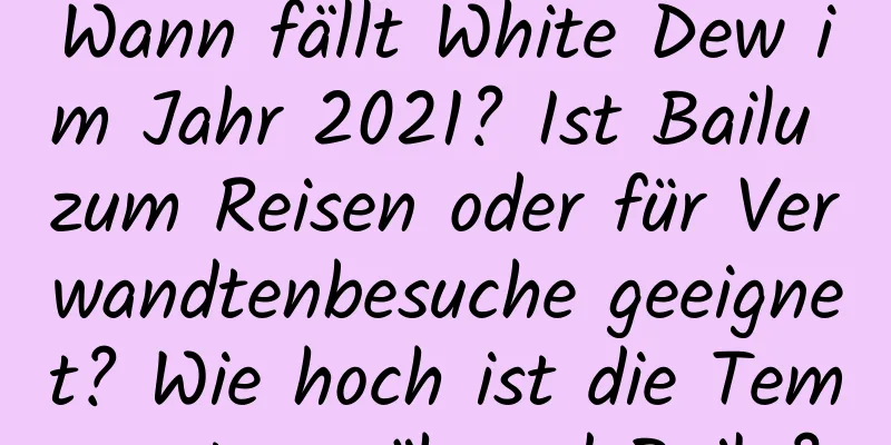 Wann fällt White Dew im Jahr 2021? Ist Bailu zum Reisen oder für Verwandtenbesuche geeignet? Wie hoch ist die Temperatur während Bailu?