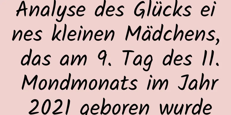 Analyse des Glücks eines kleinen Mädchens, das am 9. Tag des 11. Mondmonats im Jahr 2021 geboren wurde