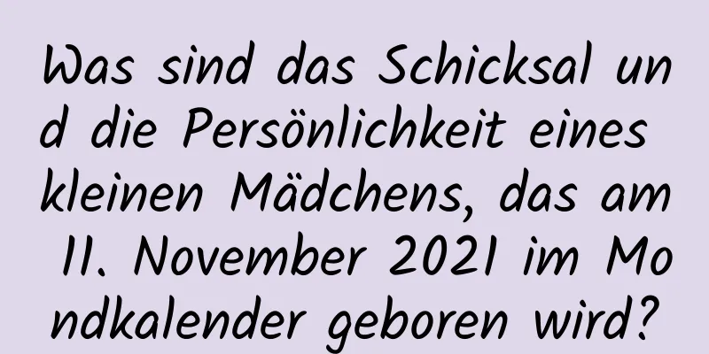 Was sind das Schicksal und die Persönlichkeit eines kleinen Mädchens, das am 11. November 2021 im Mondkalender geboren wird?