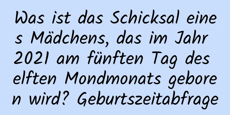 Was ist das Schicksal eines Mädchens, das im Jahr 2021 am fünften Tag des elften Mondmonats geboren wird? Geburtszeitabfrage