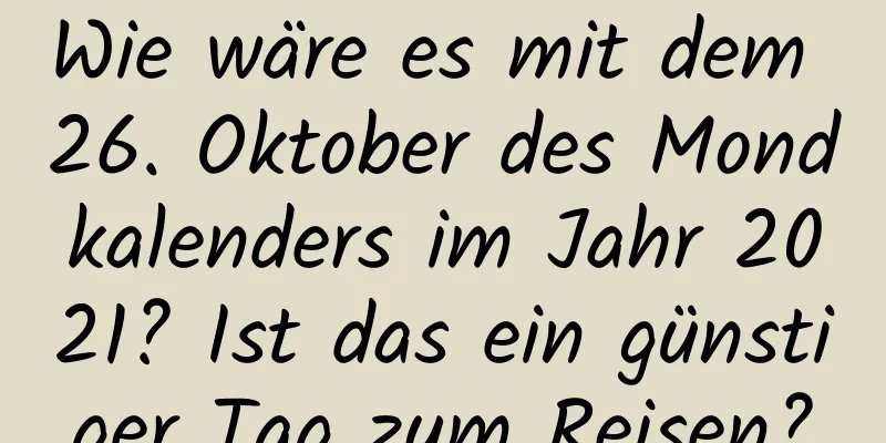 Wie wäre es mit dem 26. Oktober des Mondkalenders im Jahr 2021? Ist das ein günstiger Tag zum Reisen?