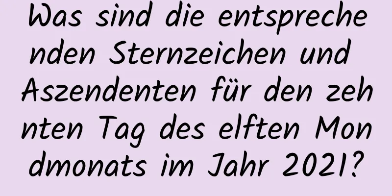 Was sind die entsprechenden Sternzeichen und Aszendenten für den zehnten Tag des elften Mondmonats im Jahr 2021?