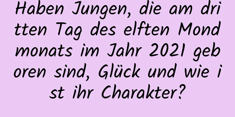 Haben Jungen, die am dritten Tag des elften Mondmonats im Jahr 2021 geboren sind, Glück und wie ist ihr Charakter?