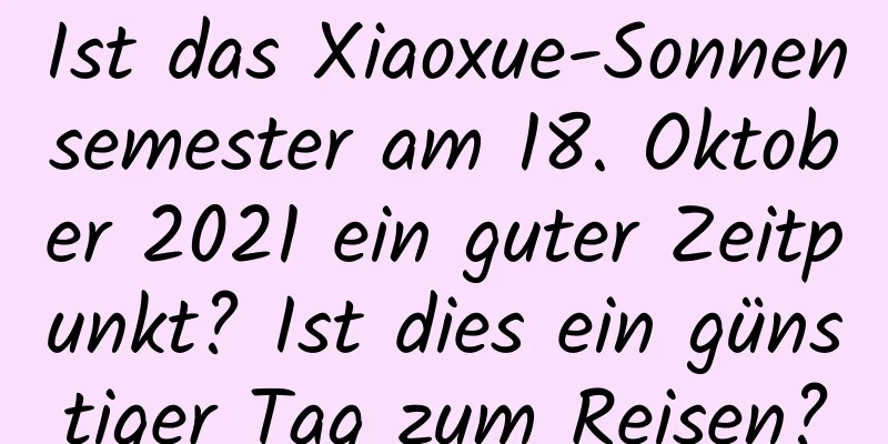 Ist das Xiaoxue-Sonnensemester am 18. Oktober 2021 ein guter Zeitpunkt? Ist dies ein günstiger Tag zum Reisen?