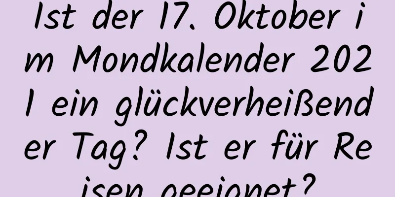 Ist der 17. Oktober im Mondkalender 2021 ein glückverheißender Tag? Ist er für Reisen geeignet?