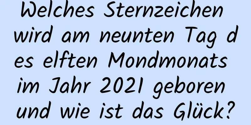 Welches Sternzeichen wird am neunten Tag des elften Mondmonats im Jahr 2021 geboren und wie ist das Glück?