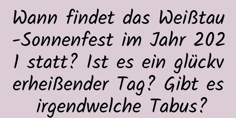 Wann findet das Weißtau-Sonnenfest im Jahr 2021 statt? Ist es ein glückverheißender Tag? Gibt es irgendwelche Tabus?