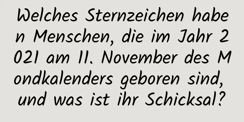 Welches Sternzeichen haben Menschen, die im Jahr 2021 am 11. November des Mondkalenders geboren sind, und was ist ihr Schicksal?