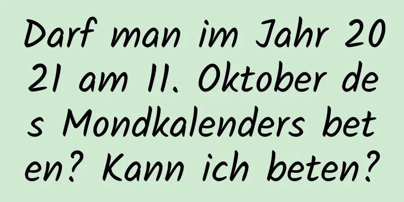 Darf man im Jahr 2021 am 11. Oktober des Mondkalenders beten? Kann ich beten?