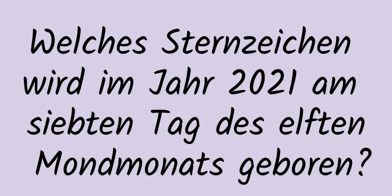 Welches Sternzeichen wird im Jahr 2021 am siebten Tag des elften Mondmonats geboren?