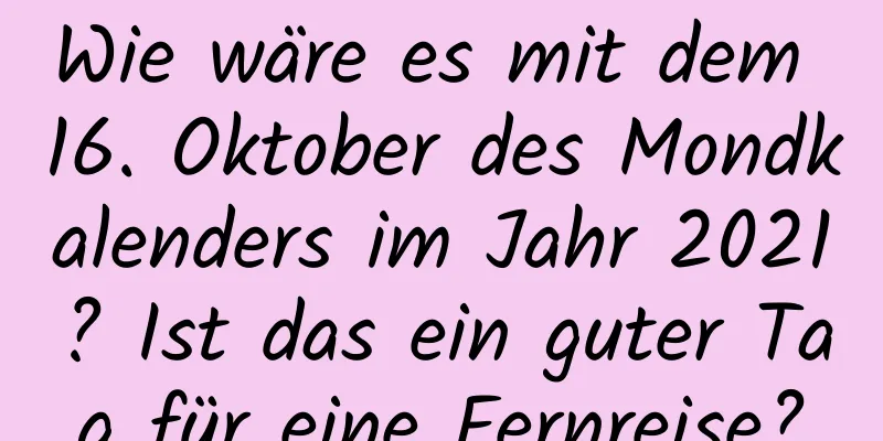 Wie wäre es mit dem 16. Oktober des Mondkalenders im Jahr 2021? Ist das ein guter Tag für eine Fernreise?