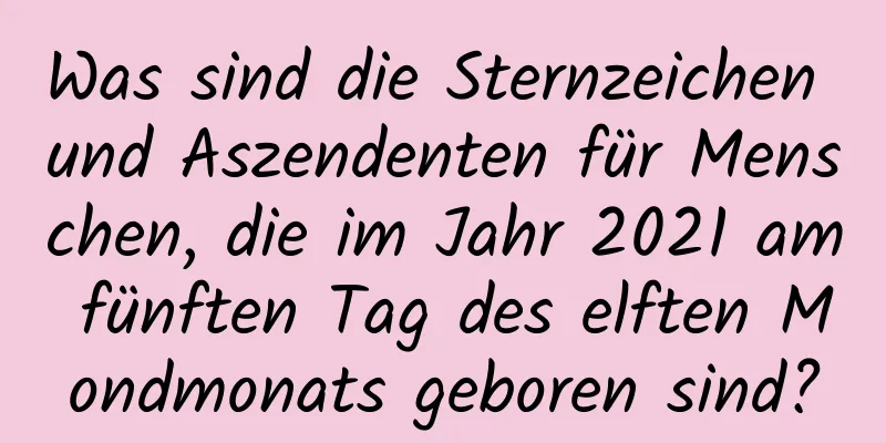 Was sind die Sternzeichen und Aszendenten für Menschen, die im Jahr 2021 am fünften Tag des elften Mondmonats geboren sind?