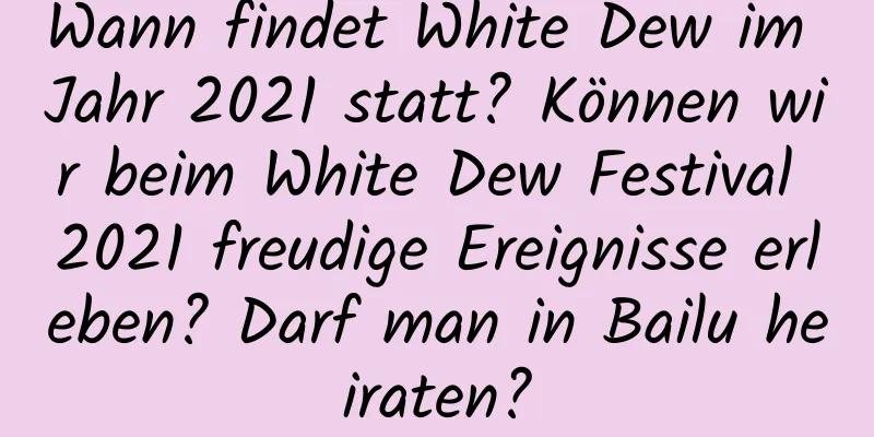 Wann findet White Dew im Jahr 2021 statt? Können wir beim White Dew Festival 2021 freudige Ereignisse erleben? Darf man in Bailu heiraten?