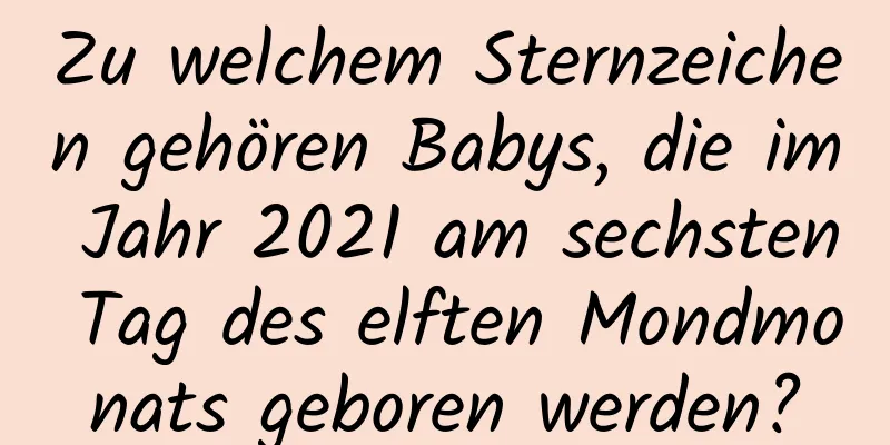 Zu welchem ​​Sternzeichen gehören Babys, die im Jahr 2021 am sechsten Tag des elften Mondmonats geboren werden?