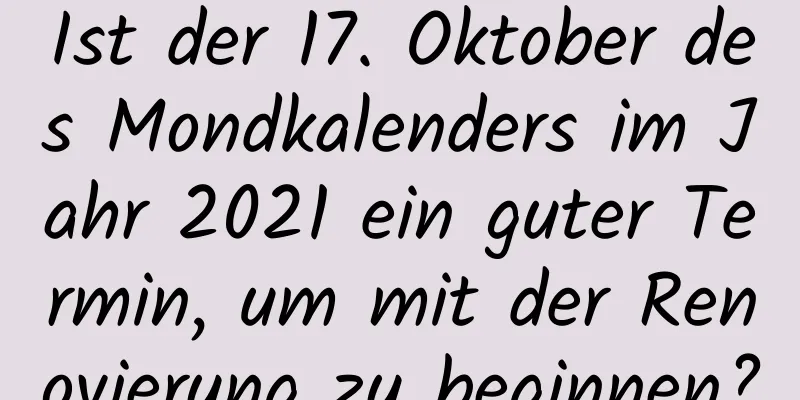 Ist der 17. Oktober des Mondkalenders im Jahr 2021 ein guter Termin, um mit der Renovierung zu beginnen?