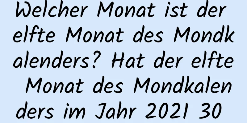 Welcher Monat ist der elfte Monat des Mondkalenders? Hat der elfte Monat des Mondkalenders im Jahr 2021 30 Tage?