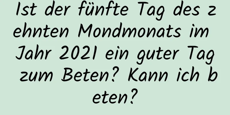 Ist der fünfte Tag des zehnten Mondmonats im Jahr 2021 ein guter Tag zum Beten? Kann ich beten?