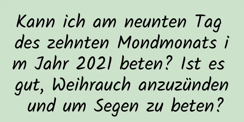 Kann ich am neunten Tag des zehnten Mondmonats im Jahr 2021 beten? Ist es gut, Weihrauch anzuzünden und um Segen zu beten?