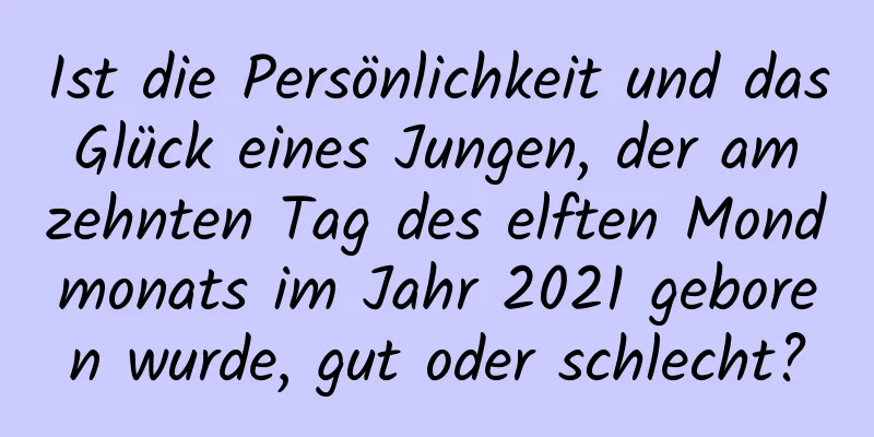 Ist die Persönlichkeit und das Glück eines Jungen, der am zehnten Tag des elften Mondmonats im Jahr 2021 geboren wurde, gut oder schlecht?