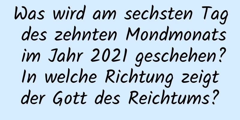 Was wird am sechsten Tag des zehnten Mondmonats im Jahr 2021 geschehen? In welche Richtung zeigt der Gott des Reichtums?