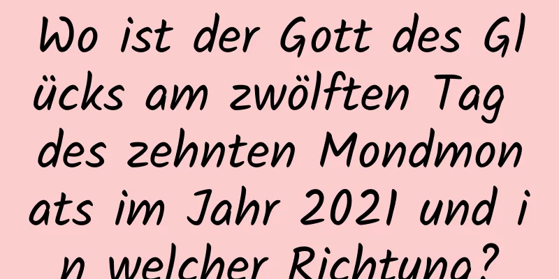 Wo ist der Gott des Glücks am zwölften Tag des zehnten Mondmonats im Jahr 2021 und in welcher Richtung?