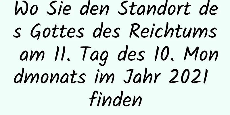 Wo Sie den Standort des Gottes des Reichtums am 11. Tag des 10. Mondmonats im Jahr 2021 finden