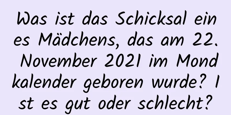 Was ist das Schicksal eines Mädchens, das am 22. November 2021 im Mondkalender geboren wurde? Ist es gut oder schlecht?